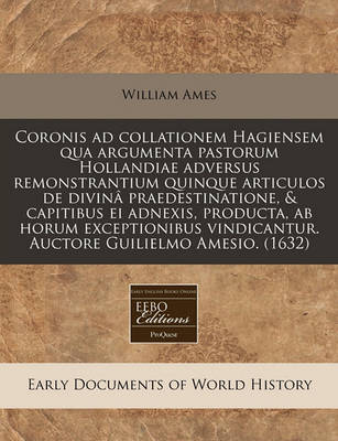 Book cover for Coronis Ad Collationem Hagiensem Qua Argumenta Pastorum Hollandiae Adversus Remonstrantium Quinque Articulos de Divina Praedestinatione, & Capitibus Ei Adnexis, Producta, AB Horum Exceptionibus Vindicantur. Auctore Guilielmo Amesio. (1632)