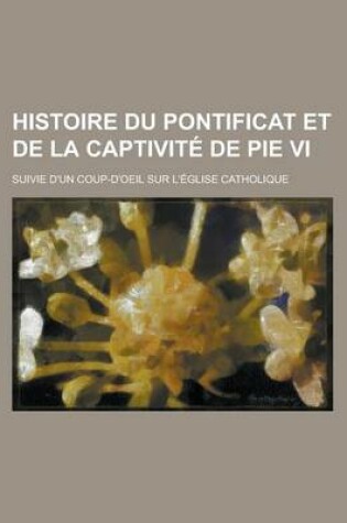 Cover of Histoire Du Pontificat Et de La Captivite de Pie VI; Suivie D'Un Coup-D'Oeil Sur L'Eglise Catholique