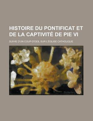 Book cover for Histoire Du Pontificat Et de La Captivite de Pie VI; Suivie D'Un Coup-D'Oeil Sur L'Eglise Catholique