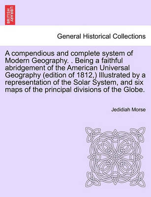 Book cover for A Compendious and Complete System of Modern Geography. . Being a Faithful Abridgement of the American Universal Geography (Edition of 1812, ) Illustrated by a Representation of the Solar System, and Six Maps of the Principal Divisions of the Globe.