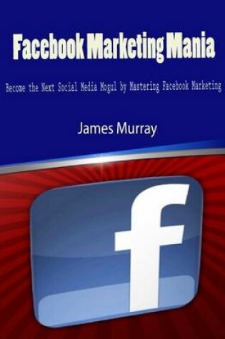 Cover of Facebook Marketing Mania - Become the Next Social Media Mogul by Mastering Facebook Marketing