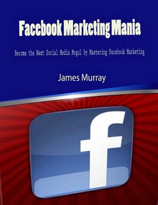 Book cover for Facebook Marketing Mania - Become the Next Social Media Mogul by Mastering Facebook Marketing