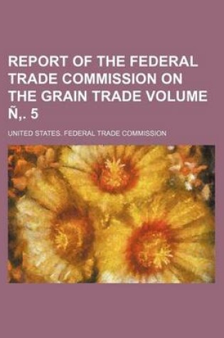 Cover of Report of the Federal Trade Commission on the Grain Trade Volume N . 5