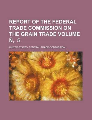 Book cover for Report of the Federal Trade Commission on the Grain Trade Volume N . 5