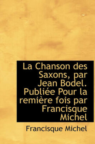 Cover of La Chanson Des Saxons, Par Jean Bodel. Publi E Pour La Remi Re Fois Par Francisque Michel