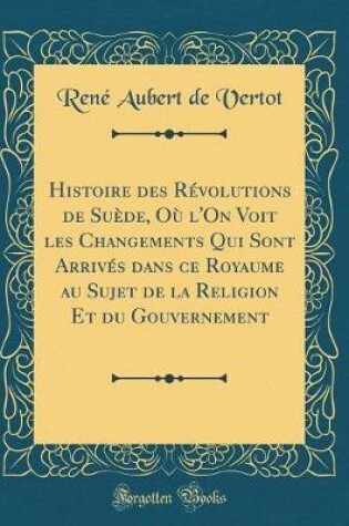 Cover of Histoire Des Révolutions de Suède, Où l'On Voit Les Changements Qui Sont Arrivés Dans Ce Royaume Au Sujet de la Religion Et Du Gouvernement (Classic Reprint)