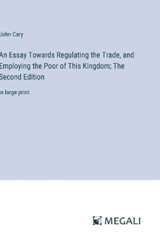 Cover of An Essay Towards Regulating the Trade, and Employing the Poor of This Kingdom; The Second Edition