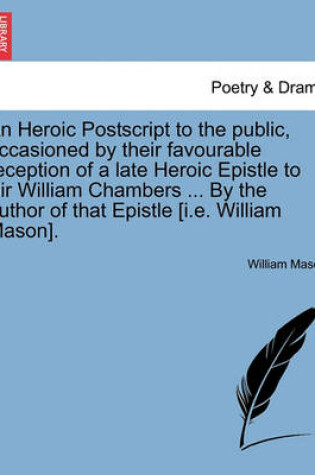 Cover of An Heroic PostScript to the Public, Occasioned by Their Favourable Reception of a Late Heroic Epistle to Sir William Chambers ... by the Author of That Epistle [i.E. William Mason].