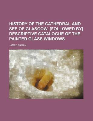 Book cover for History of the Cathedral and See of Glasgow. [Followed By] Descriptive Catalogue of the Painted Glass Windows
