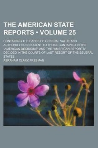 Cover of The American State Reports (Volume 25); Containing the Cases of General Value and Authority Subsequent to Those Contained in the "American Decisions" and the "American Reports" Decided in the Courts of Last Resort of the Several States