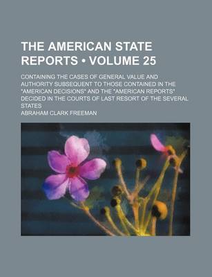 Book cover for The American State Reports (Volume 25); Containing the Cases of General Value and Authority Subsequent to Those Contained in the "American Decisions" and the "American Reports" Decided in the Courts of Last Resort of the Several States