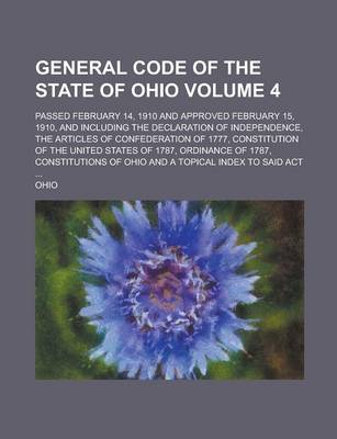 Book cover for General Code of the State of Ohio; Passed February 14, 1910 and Approved February 15, 1910, and Including the Declaration of Independence, the Articles of Confederation of 1777, Constitution of the United States of 1787, Volume 4