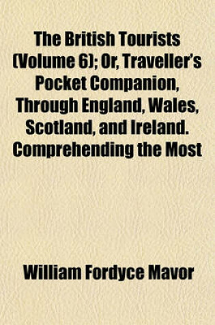 Cover of The British Tourists (Volume 6); Or, Traveller's Pocket Companion, Through England, Wales, Scotland, and Ireland. Comprehending the Most Celebrated Tours in the British Islands