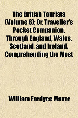 Book cover for The British Tourists (Volume 6); Or, Traveller's Pocket Companion, Through England, Wales, Scotland, and Ireland. Comprehending the Most Celebrated Tours in the British Islands