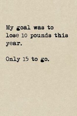 Cover of My Goal Was To Lose 10 Pounds This Year. Only 15 To Go.