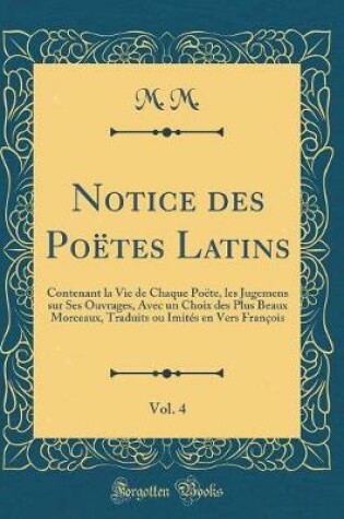 Cover of Notice des Poëtes Latins, Vol. 4: Contenant la Vie de Chaque Poëte, les Jugemens sur Ses Ouvrages, Avec un Choix des Plus Beaux Morceaux, Traduits ou Imités en Vers François (Classic Reprint)