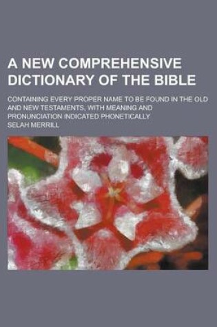 Cover of A New Comprehensive Dictionary of the Bible; Containing Every Proper Name to Be Found in the Old and New Testaments, with Meaning and Pronunciation