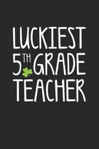 Cover of St. Patrick's Day Notebook - Luckiest 5th Grade Teacher St. Patrick's Day Gift - St. Patrick's Day Journal