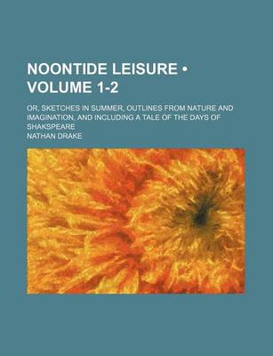 Book cover for Noontide Leisure (Volume 1-2); Or, Sketches in Summer, Outlines from Nature and Imagination, and Including a Tale of the Days of Shakspeare