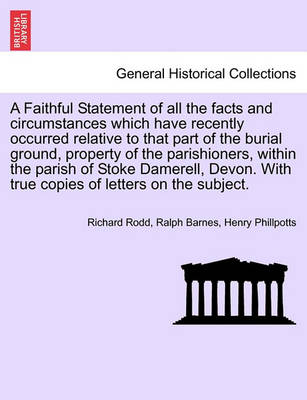 Cover of A Faithful Statement of All the Facts and Circumstances Which Have Recently Occurred Relative to That Part of the Burial Ground, Property of the Parishioners, Within the Parish of Stoke Damerell, Devon. with True Copies of Letters on the Subject.
