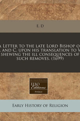 Cover of A Letter to the Late Lord Bishop of L. and C. Upon His Translation to W. Shewing the Ill Consequences of Such Removes. (1699)