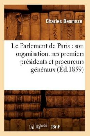 Cover of Le Parlement de Paris: Son Organisation, Ses Premiers Presidents Et Procureurs Generaux (Ed.1859)