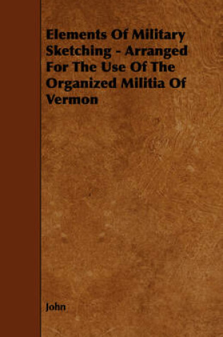 Cover of Elements Of Military Sketching - Arranged For The Use Of The Organized Militia Of Vermon