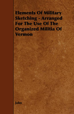 Book cover for Elements Of Military Sketching - Arranged For The Use Of The Organized Militia Of Vermon
