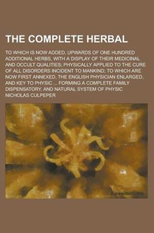 Cover of The Complete Herbal; To Which Is Now Added, Upwards of One Hundred Additional Herbs, with a Display of Their Medicinal and Occult Qualities; Physicall