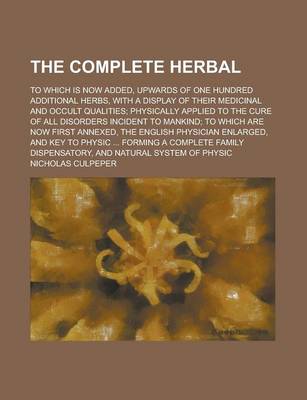 Book cover for The Complete Herbal; To Which Is Now Added, Upwards of One Hundred Additional Herbs, with a Display of Their Medicinal and Occult Qualities; Physicall