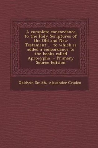 Cover of A Complete Concordance to the Holy Scriptures of the Old and New Testament ... to Which Is Added a Concordance to the Books Called Aprocypha - Primary Source Edition