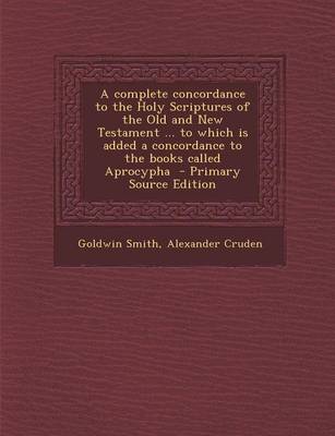 Book cover for A Complete Concordance to the Holy Scriptures of the Old and New Testament ... to Which Is Added a Concordance to the Books Called Aprocypha - Primary Source Edition