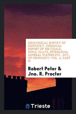 Book cover for Geological Survey of Kentucky. Chemical Report of the Coals. Soils. Clays, Petroleum, Mineral Waters Etc., Ect., of Kentucky; Vol. A, Part III