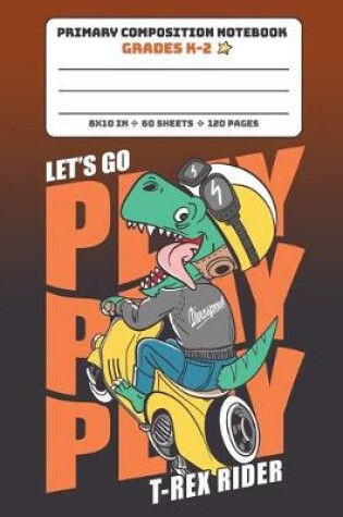Cover of Primary Composition Notebook Grades K-2 Let's Go Play T-Rex Rider