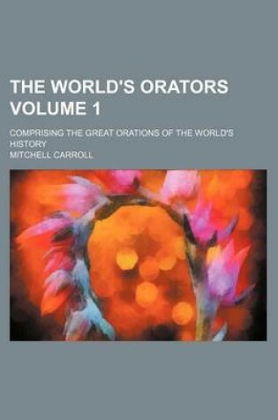 Cover of The World's Orators Volume 1; Comprising the Great Orations of the World's History