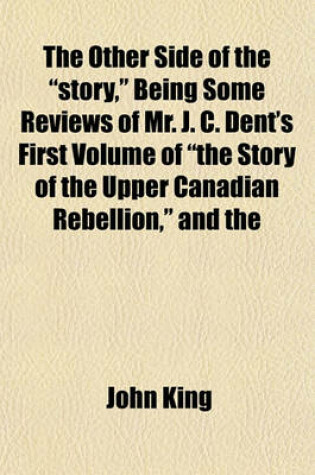 Cover of The Other Side of the "Story," Being Some Reviews of Mr. J. C. Dent's First Volume of "The Story of the Upper Canadian Rebellion," and the