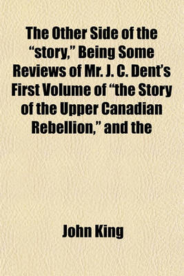 Book cover for The Other Side of the "Story," Being Some Reviews of Mr. J. C. Dent's First Volume of "The Story of the Upper Canadian Rebellion," and the