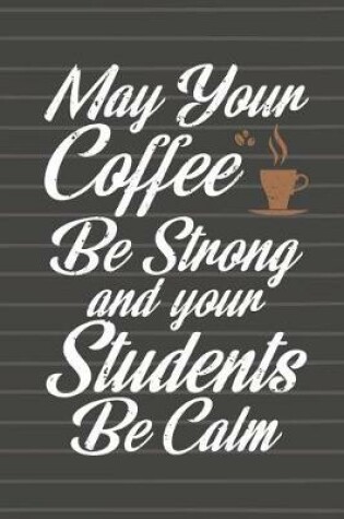 Cover of May Your Coffee Be Strong and Your Students Be Calm Journal Notebook