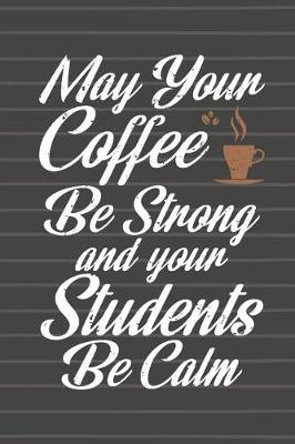 Book cover for May Your Coffee Be Strong and Your Students Be Calm Journal Notebook