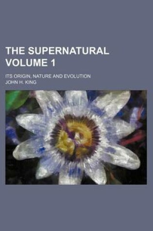 Cover of The Supernatural Volume 1; Its Origin, Nature and Evolution