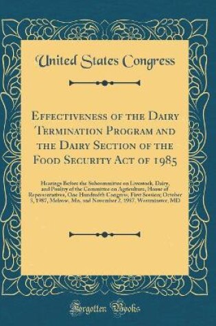 Cover of Effectiveness of the Dairy Termination Program and the Dairy Section of the Food Security Act of 1985: Hearings Before the Subcommittee on Livestock, Dairy, and Poultry of the Committee on Agriculture, House of Representatives, One Hundredth Congress, Fir