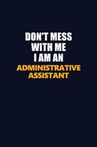 Cover of Don't Mess With Me Because I Am An Administrative Assistant