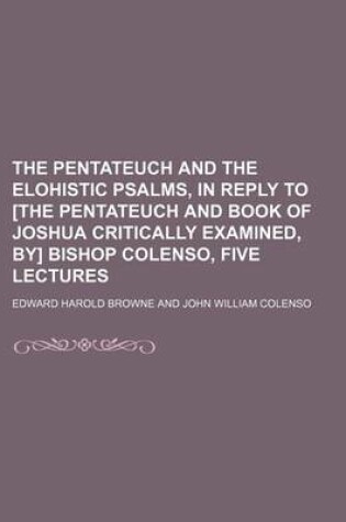 Cover of The Pentateuch and the Elohistic Psalms, in Reply to [The Pentateuch and Book of Joshua Critically Examined, By] Bishop Colenso, Five Lectures