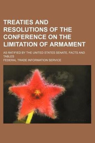 Cover of Treaties and Resolutions of the Conference on the Limitation of Armament; As Ratified by the United States Senate, Facts and Tables