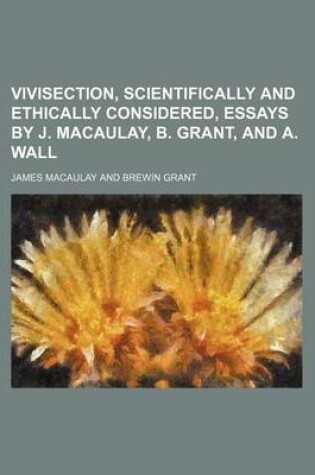 Cover of Vivisection, Scientifically and Ethically Considered, Essays by J. Macaulay, B. Grant, and A. Wall