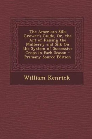 Cover of The American Silk Grower's Guide, Or, the Art of Raising the Mulberry and Silk on the System of Successive Crops in Each Season - Primary Source Edition