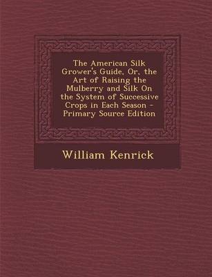 Book cover for The American Silk Grower's Guide, Or, the Art of Raising the Mulberry and Silk on the System of Successive Crops in Each Season - Primary Source Edition