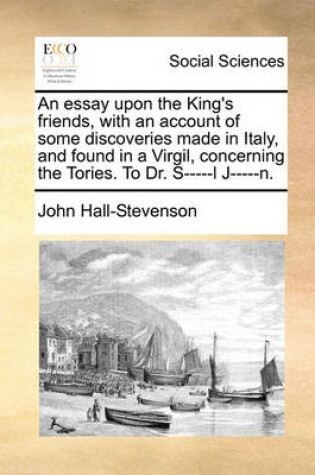 Cover of An Essay Upon the King's Friends, with an Account of Some Discoveries Made in Italy, and Found in a Virgil, Concerning the Tories. to Dr. S-----L J-----N.