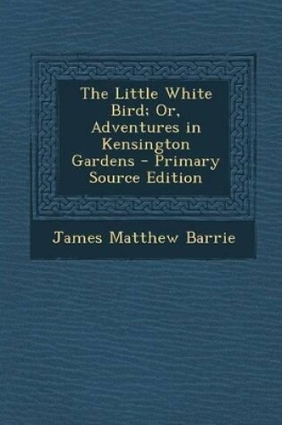 Cover of The Little White Bird; Or, Adventures in Kensington Gardens - Primary Source Edition