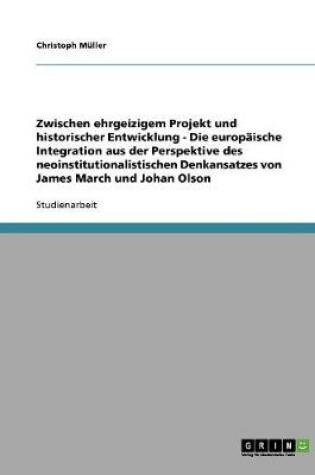 Cover of Zwischen ehrgeizigem Projekt und historischer Entwicklung - Die europaische Integration aus der Perspektive des neoinstitutionalistischen Denkansatzes von James March und Johan Olson